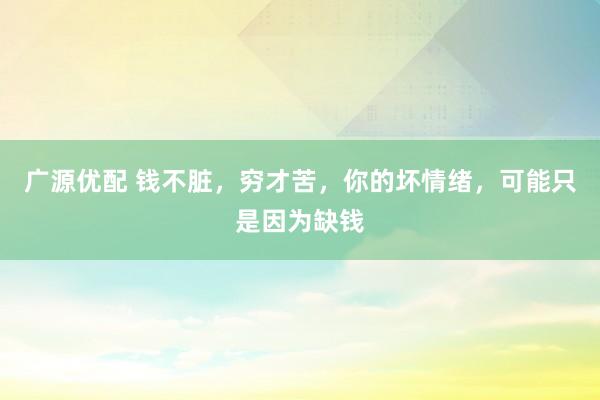广源优配 钱不脏，穷才苦，你的坏情绪，可能只是因为缺钱