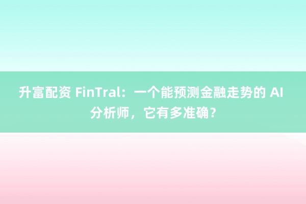 升富配资 FinTral：一个能预测金融走势的 AI 分析师，它有多准确？