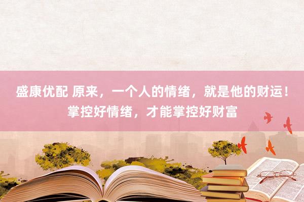 盛康优配 原来，一个人的情绪，就是他的财运！掌控好情绪，才能掌控好财富