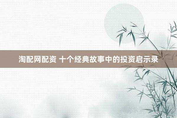 淘配网配资 十个经典故事中的投资启示录