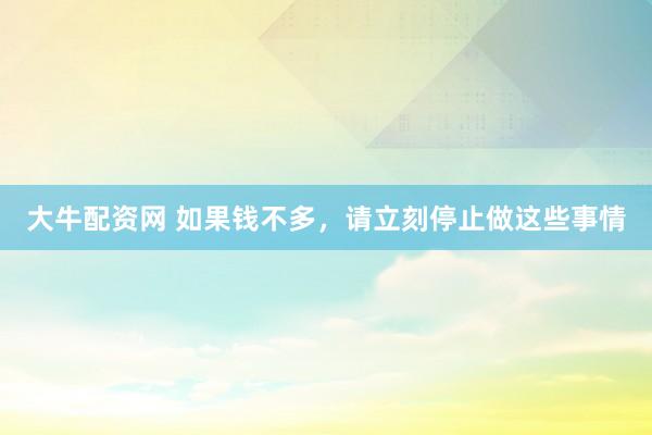 大牛配资网 如果钱不多，请立刻停止做这些事情