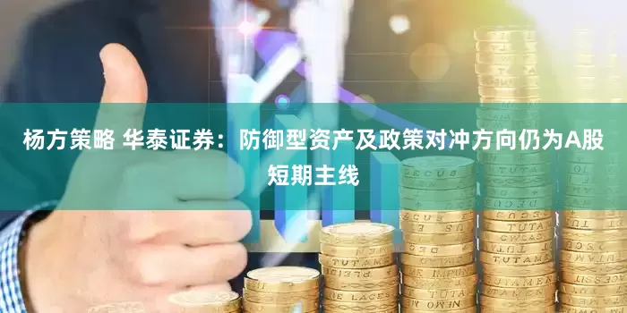 杨方策略 华泰证券：防御型资产及政策对冲方向仍为A股短期主线