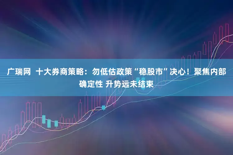 广瑞网  十大券商策略：勿低估政策“稳股市”决心！聚焦内部确定性 升势远未结束