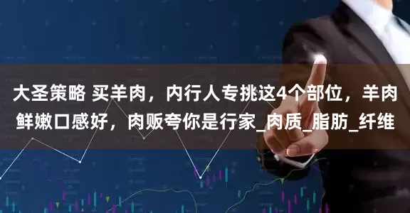 大圣策略 买羊肉，内行人专挑这4个部位，羊肉鲜嫩口感好，肉贩夸你是行家_肉质_脂肪_纤维