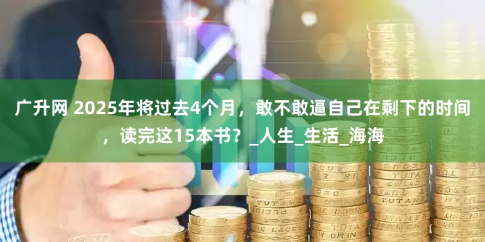 广升网 2025年将过去4个月，敢不敢逼自己在剩下的时间，读完这15本书？_人生_生活_海海