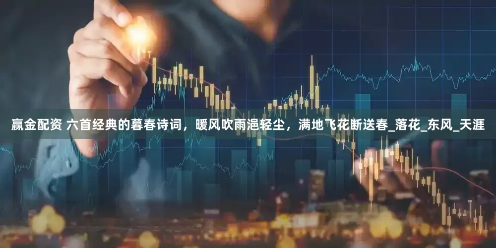 赢金配资 六首经典的暮春诗词，暖风吹雨浥轻尘，满地飞花断送春_落花_东风_天涯