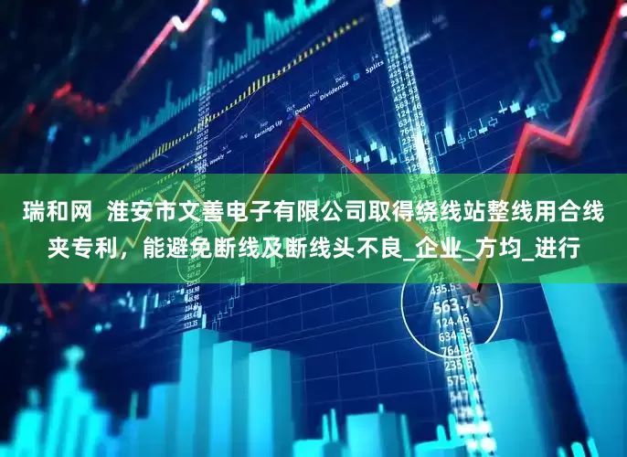 瑞和网  淮安市文善电子有限公司取得绕线站整线用合线夹专利，能避免断线及断线头不良_企业_方均_进行