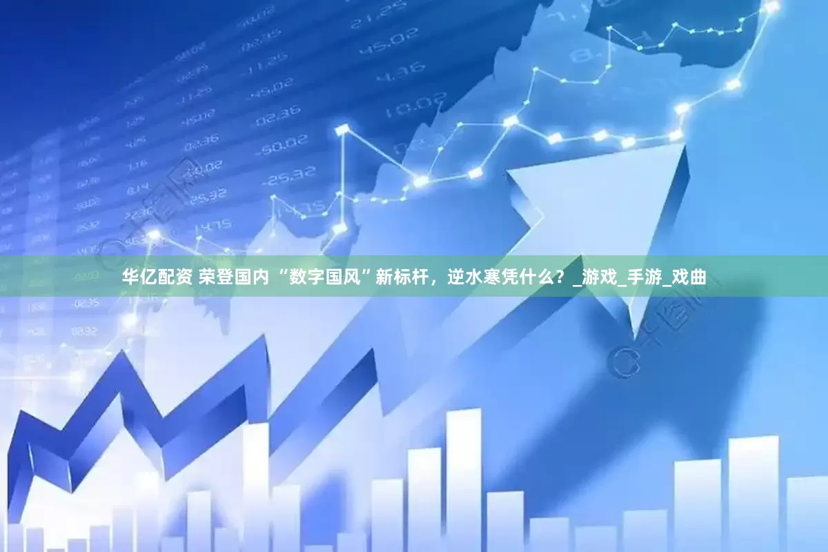 华亿配资 荣登国内 “数字国风”新标杆，逆水寒凭什么？_游戏_手游_戏曲