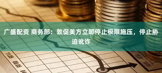广盛配资 商务部：敦促美方立即停止极限施压，停止胁迫讹诈