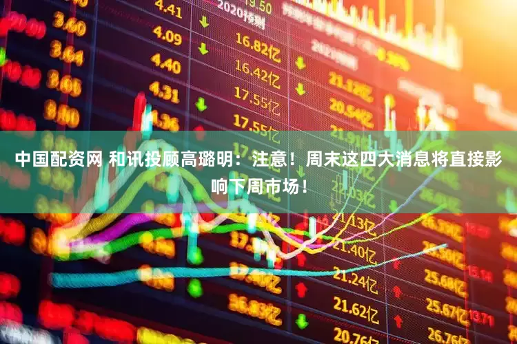 中国配资网 和讯投顾高璐明：注意！周末这四大消息将直接影响下周市场！