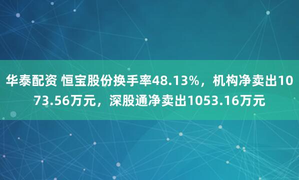 华泰配资 恒宝股份换手率48.13%，机构净卖出1073.56万元，深股通净卖出1053.16万元