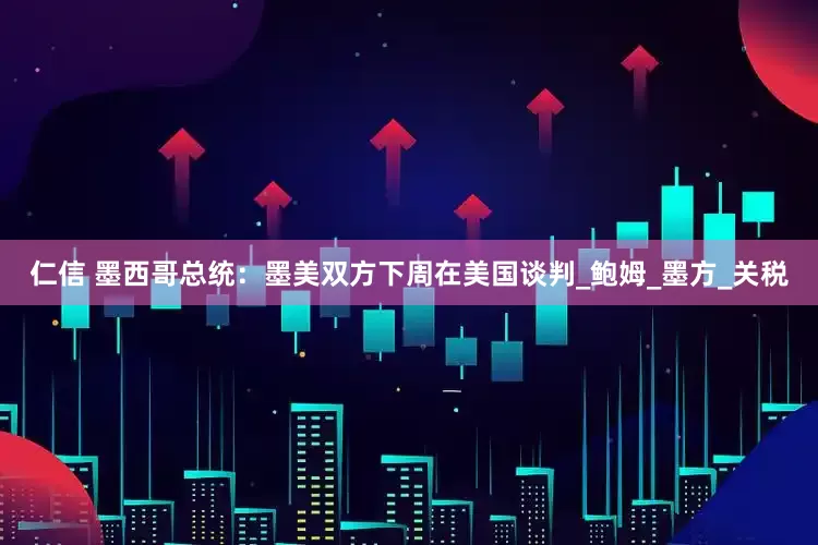 仁信 墨西哥总统：墨美双方下周在美国谈判_鲍姆_墨方_关税