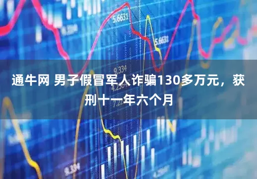 通牛网 男子假冒军人诈骗130多万元，获刑十一年六个月