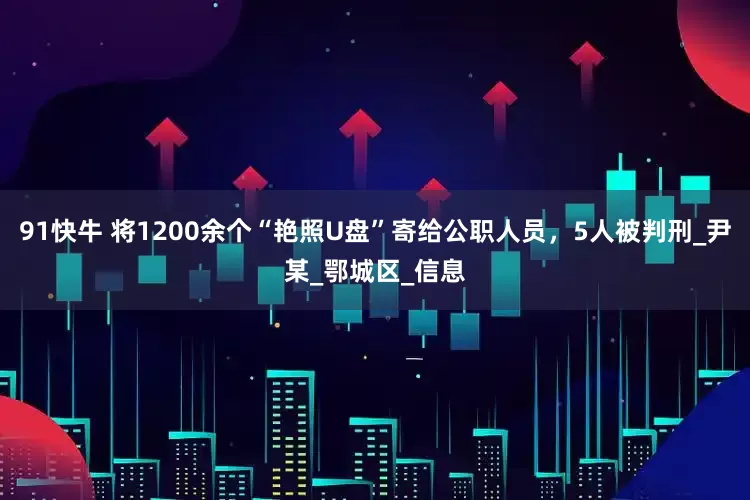 91快牛 将1200余个“艳照U盘”寄给公职人员，5人被判刑_尹某_鄂城区_信息