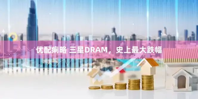 优配痢略 三星DRAM，史上最大跌幅