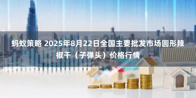 蚂蚁策略 2025年8月22日全国主要批发市场圆形辣椒干（子弹头）价格行情