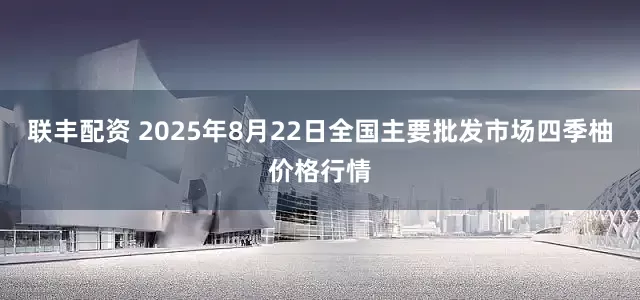 联丰配资 2025年8月22日全国主要批发市场四季柚价格行情