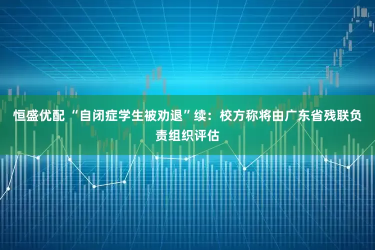 恒盛优配 “自闭症学生被劝退”续：校方称将由广东省残联负责组织评估