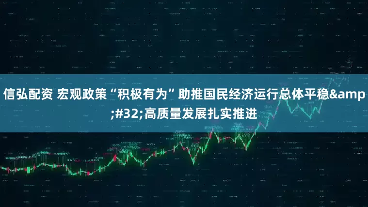 信弘配资 宏观政策“积极有为”助推国民经济运行总体平稳 高质量发展扎实推进