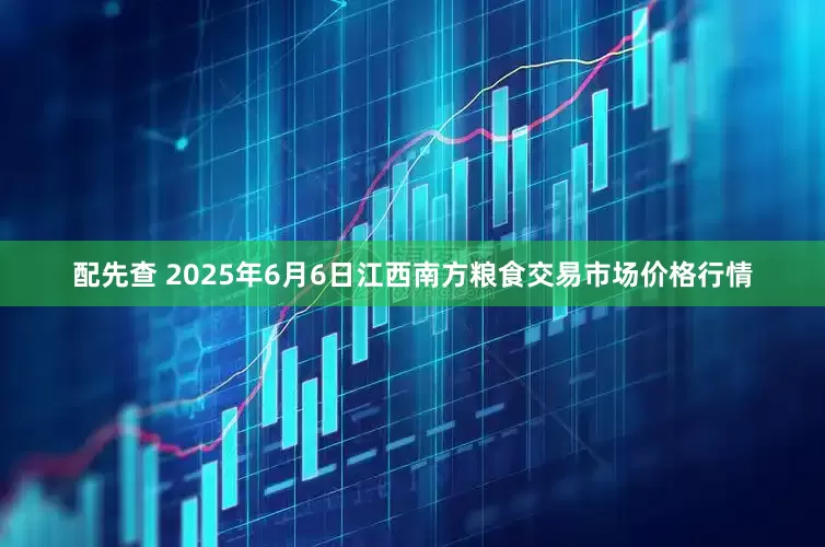 配先查 2025年6月6日江西南方粮食交易市场价格行情