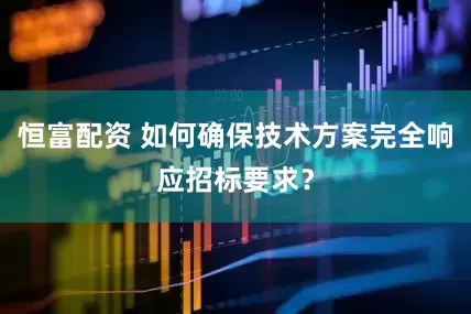 恒富配资 如何确保技术方案完全响应招标要求？