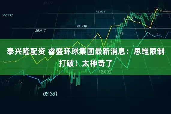 泰兴隆配资 睿盛环球集团最新消息：思维限制打破！太神奇了