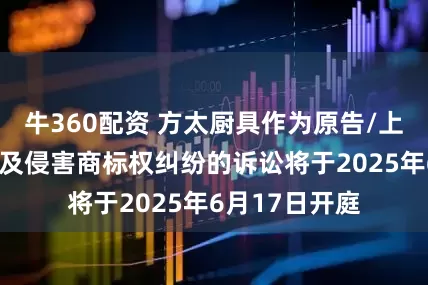 牛360配资 方太厨具作为原告/上诉人的2起涉及侵害商标权纠纷的诉讼将于2025年6月17日开庭