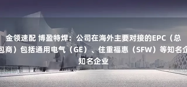 金领速配 博盈特焊：公司在海外主要对接的EPC（总承包商）包括通用电气（GE）、住重福惠（SFW）等知名企业