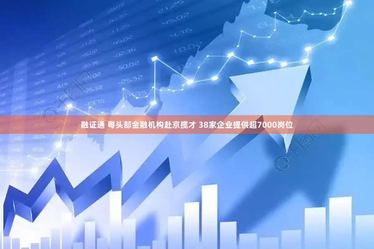 融证通 粤头部金融机构赴京揽才 38家企业提供超7000岗位