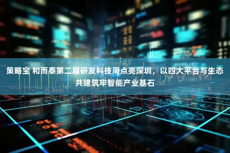 策略宝 和而泰第二届研发科技周点亮深圳，以四大平台与生态共建筑牢智能产业基石