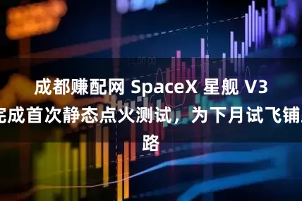 成都赚配网 SpaceX 星舰 V3 完成首次静态点火测试，为下月试飞铺路