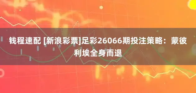 钱程速配 [新浪彩票]足彩26066期投注策略：蒙彼利埃全身而退