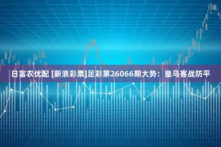 日富农优配 [新浪彩票]足彩第26066期大势：皇马客战防平