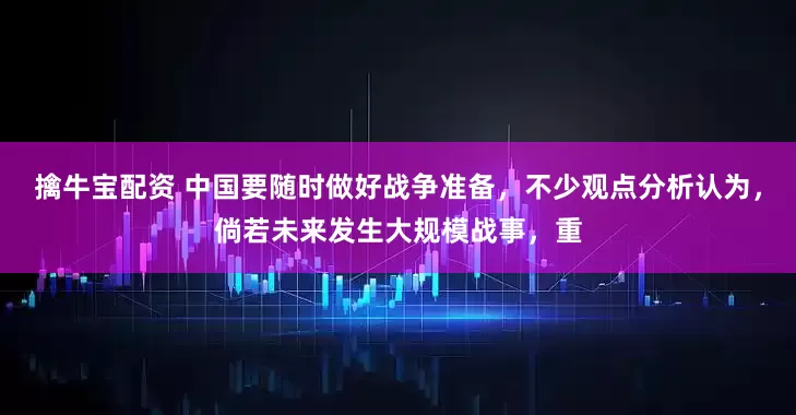 擒牛宝配资 中国要随时做好战争准备，不少观点分析认为，倘若未来发生大规模战事，重