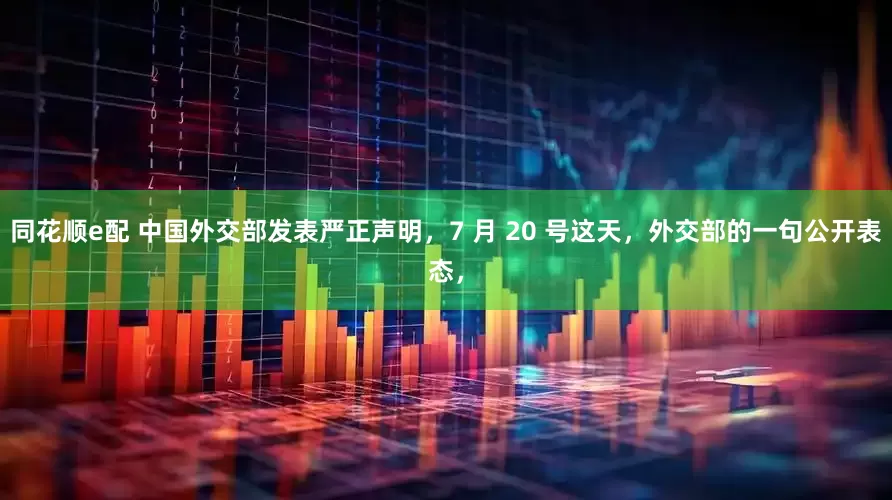 同花顺e配 中国外交部发表严正声明，7 月 20 号这天，外交部的一句公开表态，